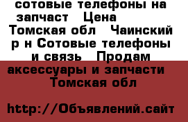 сотовые телефоны на запчаст › Цена ­ 1 200 - Томская обл., Чаинский р-н Сотовые телефоны и связь » Продам аксессуары и запчасти   . Томская обл.